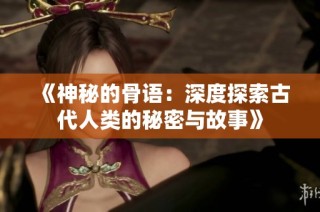 《神秘的骨语：深度探索古代人类的秘密与故事》