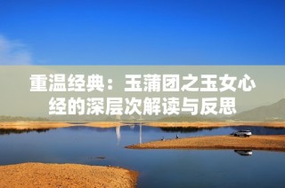 重温经典：玉蒲团之玉女心经的深层次解读与反思