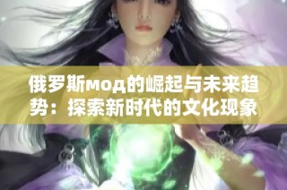 俄罗斯мод的崛起与未来趋势：探索新时代的文化现象
