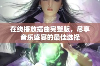 在线播放插曲完整版，尽享音乐盛宴的最佳选择