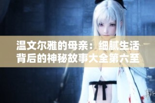 温文尔雅的母亲：细腻生活背后的神秘故事大全第六至第一百集