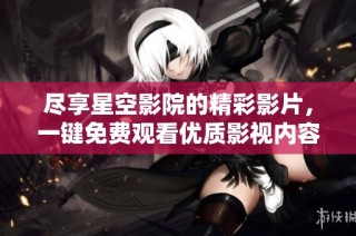 尽享星空影院的精彩影片，一键免费观看优质影视内容