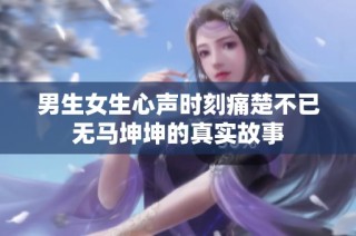 男生女生心声时刻痛楚不已无马坤坤的真实故事