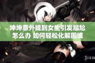 坤坤意外提到女生引发尴尬怎么办 如何轻松化解困境