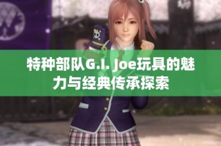 特种部队G.I. Joe玩具的魅力与经典传承探索
