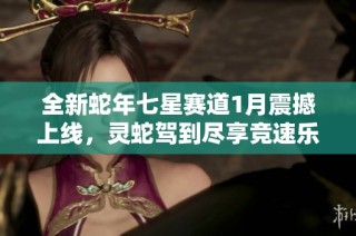 全新蛇年七星赛道1月震撼上线，灵蛇驾到尽享竞速乐趣