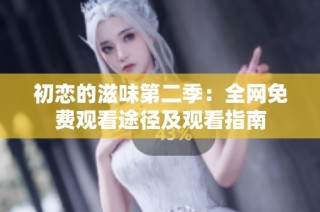 初恋的滋味第二季：全网免费观看途径及观看指南