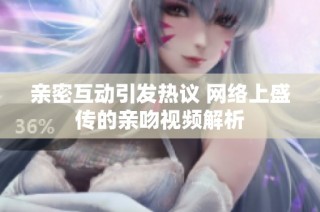 亲密互动引发热议 网络上盛传的亲吻视频解析