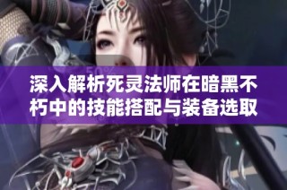 深入解析死灵法师在暗黑不朽中的技能搭配与装备选取策略