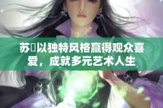 苏玥以独特风格赢得观众喜爱，成就多元艺术人生