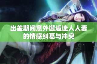 出差期间意外邂逅迷人人妻的情感纠葛与冲突