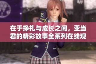 在于挣扎与成长之间，亚当君的精彩故事全系列在线观看