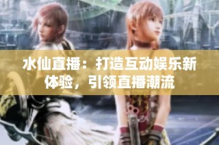 水仙直播：打造互动娱乐新体验，引领直播潮流