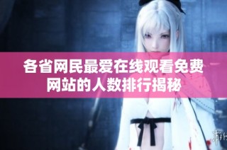各省网民最爱在线观看免费网站的人数排行揭秘