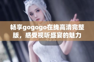 畅享gogogo在线高清完整版，感受视听盛宴的魅力