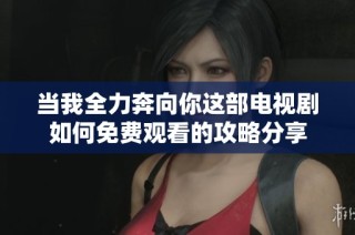 当我全力奔向你这部电视剧如何免费观看的攻略分享