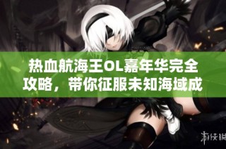 热血航海王OL嘉年华完全攻略，带你征服未知海域成就航海传奇！