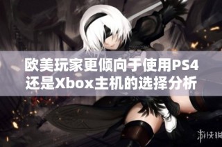 欧美玩家更倾向于使用PS4还是Xbox主机的选择分析