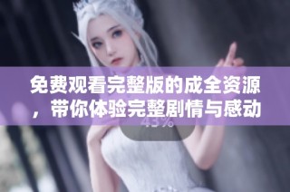 免费观看完整版的成全资源，带你体验完整剧情与感动