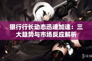 银行行长动态迅速加速：三大趋势与市场反应解析
