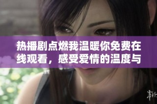 热播剧点燃我温暖你免费在线观看，感受爱情的温度与力量