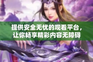 提供安全无忧的观看平台，让你畅享精彩内容无障碍