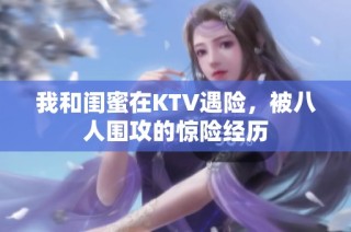 我和闺蜜在KTV遇险，被八人围攻的惊险经历
