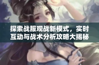 探索战服观战新模式，实时互动与战术分析攻略大揭秘