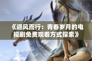 《迎风而行：青春岁月的电视剧免费观看方式探索》