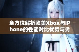 全方位解析欧美Xbox与iPhone的性能对比优势与劣势