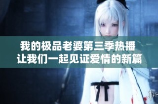 我的极品老婆第三季热播 让我们一起见证爱情的新篇章