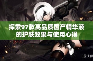 探索97款高品质国产精华液的护肤效果与使用心得