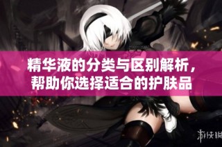 精华液的分类与区别解析，帮助你选择适合的护肤品