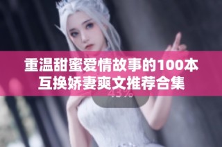 重温甜蜜爱情故事的100本互换娇妻爽文推荐合集