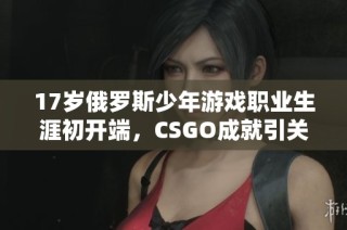 17岁俄罗斯少年游戏职业生涯初开端，CSGO成就引关注