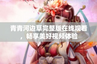 青青河边草完整版在线观看，畅享美好视频体验