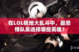 在LOL极地大乱斗中，最忌惮队友选择哪些英雄？