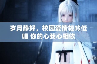 岁月静好，校园爱情轻吟低唱 你的心我心相依