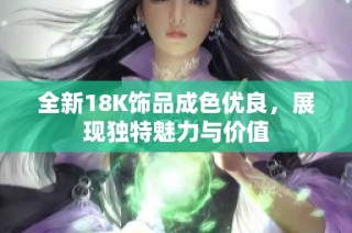 全新18K饰品成色优良，展现独特魅力与价值
