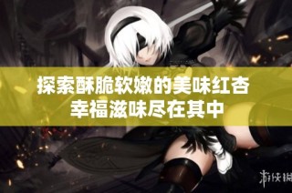 探索酥脆软嫩的美味红杏 幸福滋味尽在其中