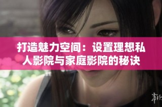 打造魅力空间：设置理想私人影院与家庭影院的秘诀