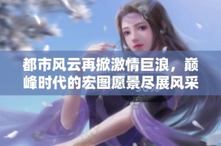 都市风云再掀激情巨浪，巅峰时代的宏图愿景尽展风采