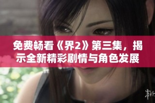 免费畅看《界2》第三集，揭示全新精彩剧情与角色发展