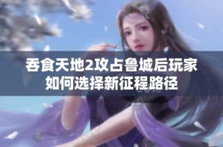 吞食天地2攻占鲁城后玩家如何选择新征程路径