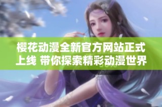 樱花动漫全新官方网站正式上线 带你探索精彩动漫世界