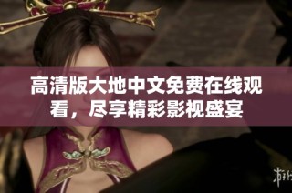 高清版大地中文免费在线观看，尽享精彩影视盛宴