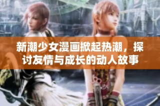 新潮少女漫画掀起热潮，探讨友情与成长的动人故事
