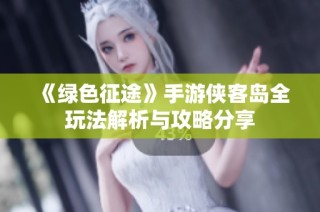 《绿色征途》手游侠客岛全玩法解析与攻略分享