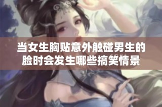 当女生胸贴意外触碰男生的脸时会发生哪些搞笑情景