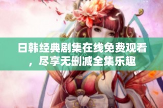 日韩经典剧集在线免费观看，尽享无删减全集乐趣